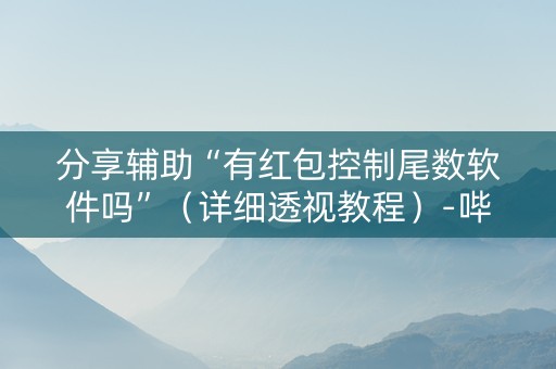 分享辅助“有红包控制尾数软件吗”（详细透视教程）-哔哩哔哩