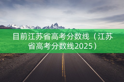 目前江苏省高考分数线（江苏省高考分数线2025）