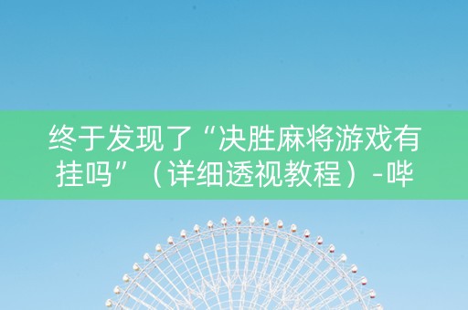 终于发现了“决胜麻将游戏有挂吗”（详细透视教程）-哔哩哔哩