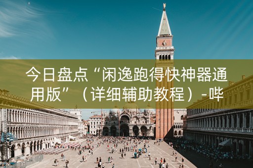 今日盘点“闲逸跑得快神器通用版”（详细辅助教程）-哔哩哔哩