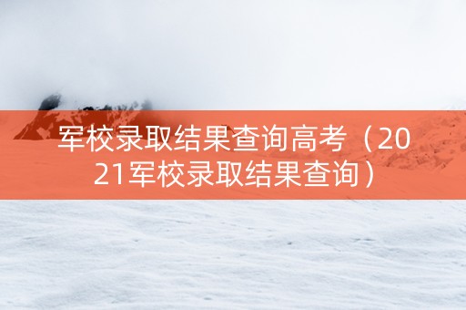 军校录取结果查询高考（2021军校录取结果查询）