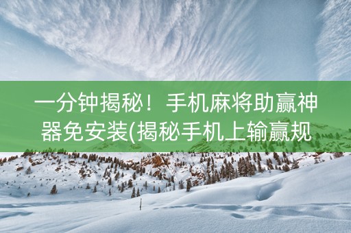 一分钟揭秘！手机麻将助赢神器免安装(揭秘手机上输赢规律)