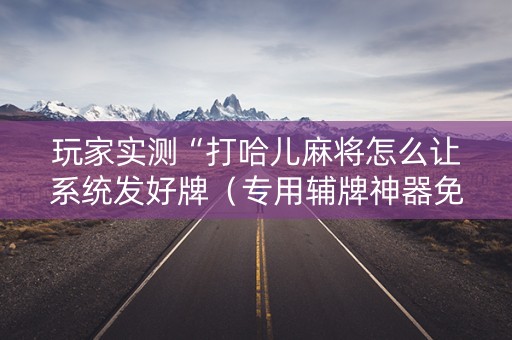 玩家实测“打哈儿麻将怎么让系统发好牌（专用辅牌神器免安装）