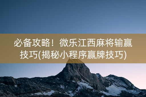 必备攻略！微乐江西麻将输赢技巧(揭秘小程序赢牌技巧)