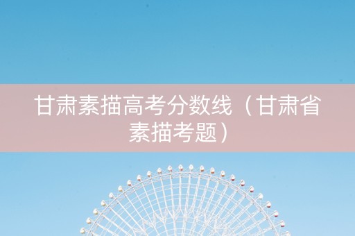 甘肃素描高考分数线（甘肃省素描考题）