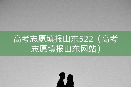 高考志愿填报山东522（高考志愿填报山东网站）