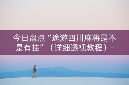 今日盘点“途游四川麻将是不是有挂”（详细透视教程）-哔哩哔哩
