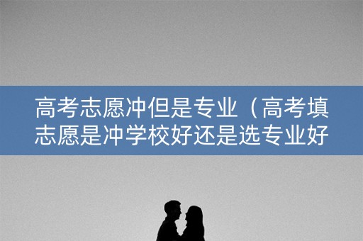 高考志愿冲但是专业（高考填志愿是冲学校好还是选专业好）