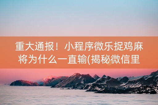 重大通报！小程序微乐捉鸡麻将为什么一直输(揭秘微信里输赢规律)