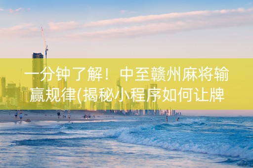 一分钟了解！中至赣州麻将输赢规律(揭秘小程序如何让牌变好)