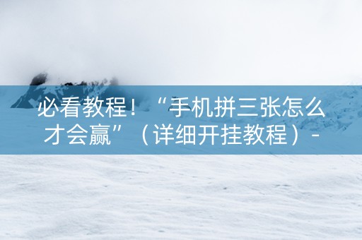 必看教程！“手机拼三张怎么才会赢”（详细开挂教程）-哔哩哔哩