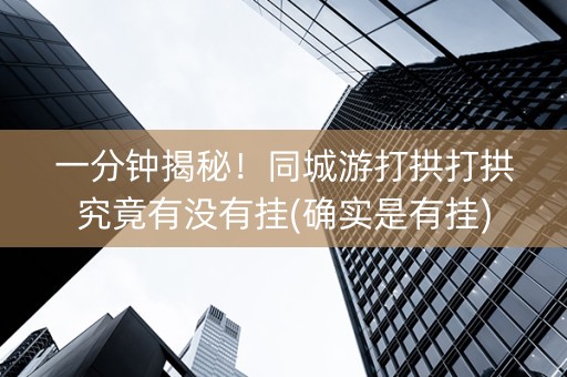 一分钟揭秘！同城游打拱打拱究竟有没有挂(确实是有挂)