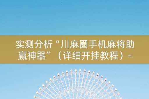 实测分析“川麻圈手机麻将助赢神器”（详细开挂教程）-哔哩哔哩
