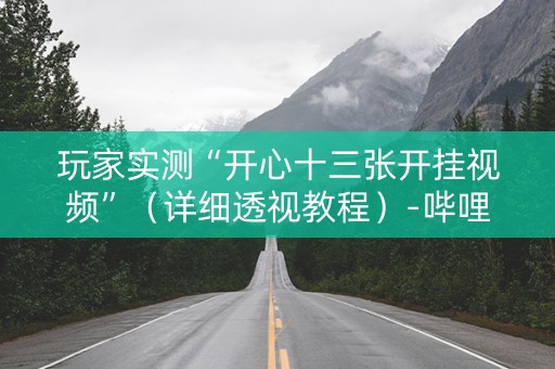 玩家实测“开心十三张开挂视频”（详细透视教程）-哔哩哔哩