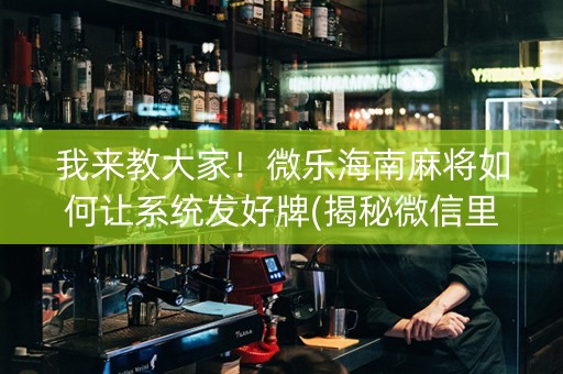 我来教大家！微乐海南麻将如何让系统发好牌(揭秘微信里输赢规律)