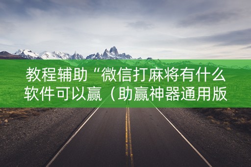 教程辅助“微信打麻将有什么软件可以赢（助赢神器通用版）