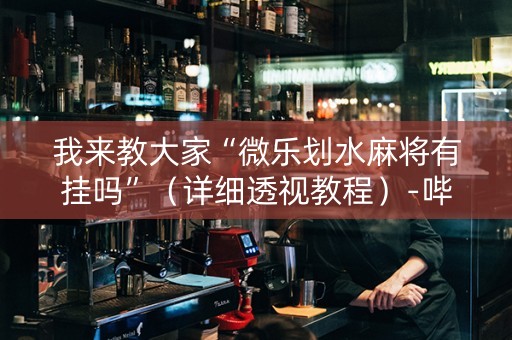 我来教大家“微乐划水麻将有挂吗”（详细透视教程）-哔哩哔哩