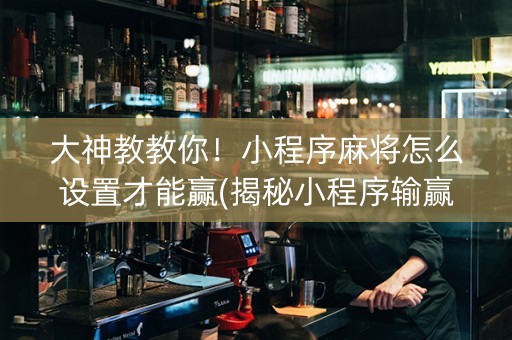 大神教教你！小程序麻将怎么设置才能赢(揭秘小程序输赢规律)