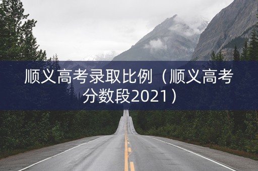 顺义高考录取比例（顺义高考分数段2021）