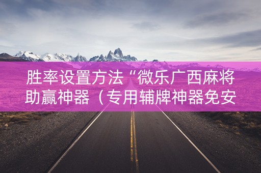 胜率设置方法“微乐广西麻将助赢神器（专用辅牌神器免安装）