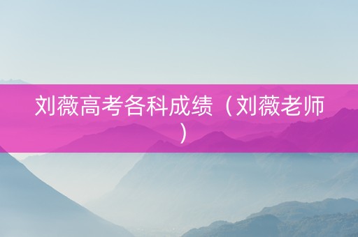 刘薇高考各科成绩（刘薇老师）
