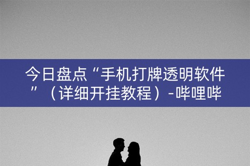 今日盘点“手机打牌透明软件”（详细开挂教程）-哔哩哔哩