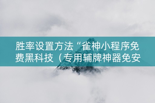 胜率设置方法“雀神小程序免费黑科技（专用辅牌神器免安装）