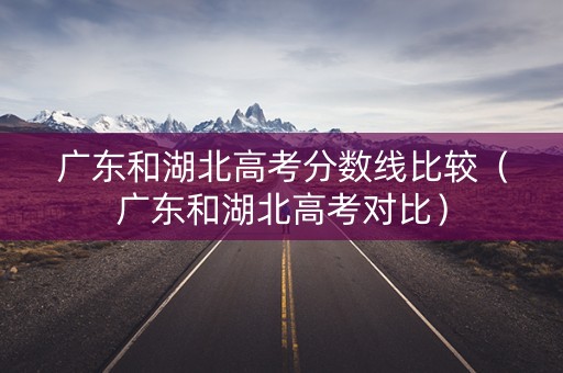 广东和湖北高考分数线比较（广东和湖北高考对比）