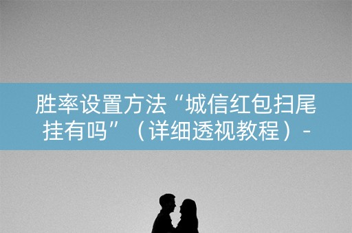 胜率设置方法“城信红包扫尾挂有吗”（详细透视教程）-哔哩哔哩