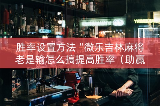 胜率设置方法“微乐吉林麻将老是输怎么搞提高胜率（助赢神器通用版）
