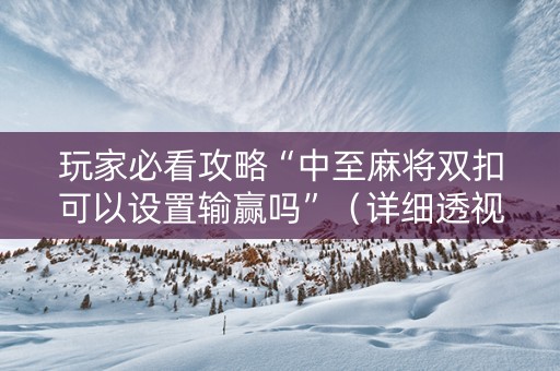 玩家必看攻略“中至麻将双扣可以设置输赢吗”（详细透视教程）-哔哩哔哩