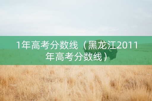 1年高考分数线（黑龙江2011年高考分数线）