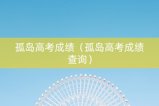 孤岛高考成绩（孤岛高考成绩查询）