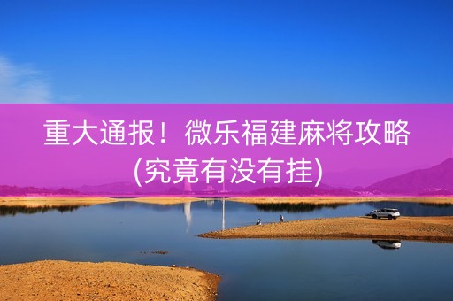 重大通报！微乐福建麻将攻略(究竟有没有挂)