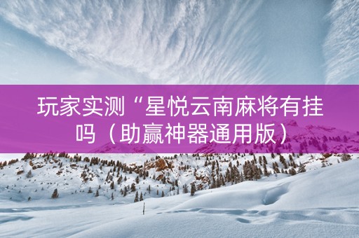 玩家实测“星悦云南麻将有挂吗（助赢神器通用版）