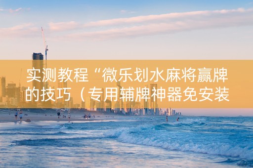 实测教程“微乐划水麻将赢牌的技巧（专用辅牌神器免安装）