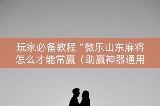 玩家必备教程“微乐山东麻将怎么才能常赢（助赢神器通用版）