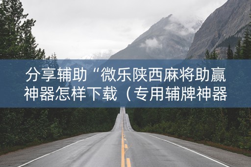 分享辅助“微乐陕西麻将助赢神器怎样下载（专用辅牌神器免安装）