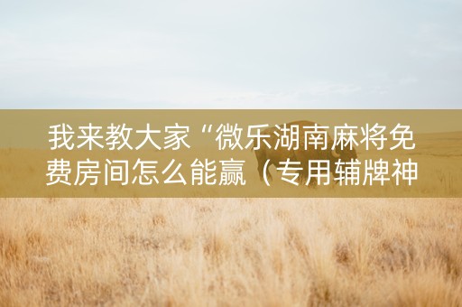 我来教大家“微乐湖南麻将免费房间怎么能赢（专用辅牌神器免安装）