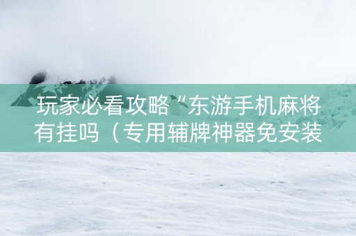 玩家必看攻略“东游手机麻将有挂吗（专用辅牌神器免安装）
