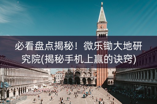 必看盘点揭秘！微乐锄大地研究院(揭秘手机上赢的诀窍)