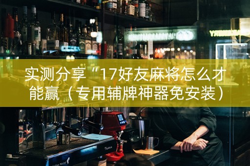 实测分享“17好友麻将怎么才能赢（专用辅牌神器免安装）