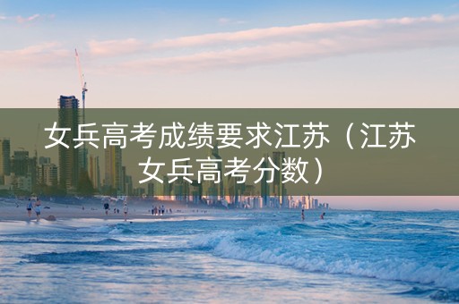 女兵高考成绩要求江苏（江苏女兵高考分数）