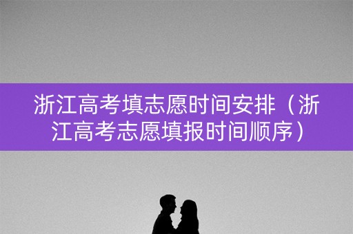 浙江高考填志愿时间安排（浙江高考志愿填报时间顺序）