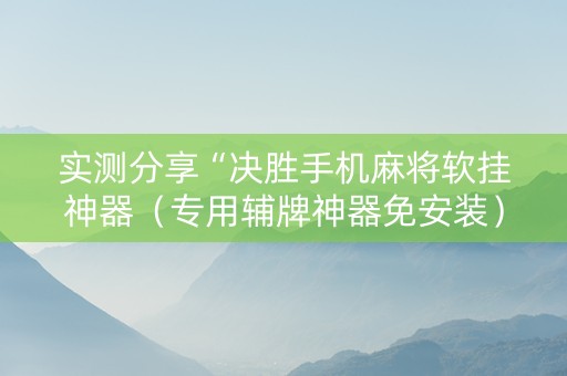 实测分享“决胜手机麻将软挂神器（专用辅牌神器免安装）