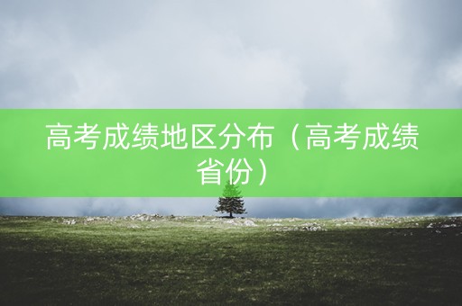 高考成绩地区分布（高考成绩省份）