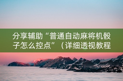 分享辅助“普通自动麻将机骰子怎么控点”（详细透视教程）-哔哩哔哩