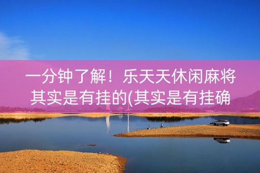 一分钟了解！乐天天休闲麻将其实是有挂的(其实是有挂确实有挂)