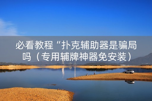 必看教程“扑克辅助器是骗局吗（专用辅牌神器免安装）
