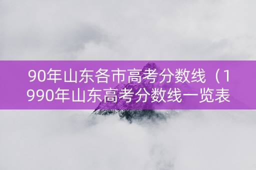 90年山东各市高考分数线（1990年山东高考分数线一览表）